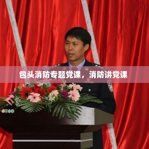 包頭消防專題黨課，消防講黨課 