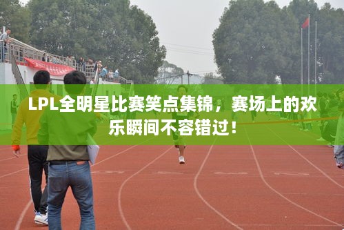 LPL全明星比賽笑點(diǎn)集錦，賽場上的歡樂瞬間不容錯過！