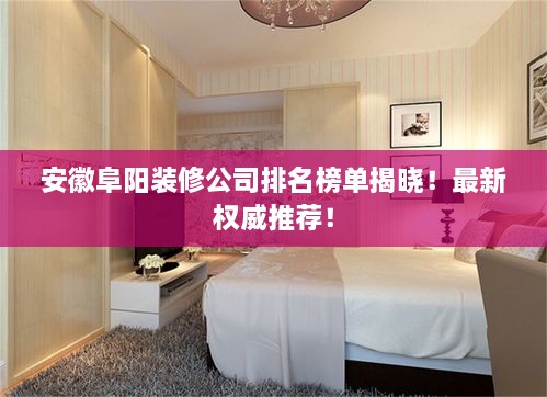 安徽阜陽裝修公司排名榜單揭曉！最新權(quán)威推薦！