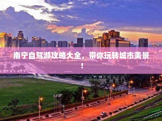 南寧自駕游攻略大全，帶你玩轉(zhuǎn)城市美景！