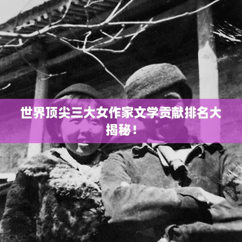世界頂尖三大女作家文學(xué)貢獻排名大揭秘！