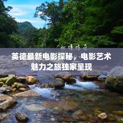 英德最新電影探秘，電影藝術(shù)魅力之旅獨(dú)家呈現(xiàn)
