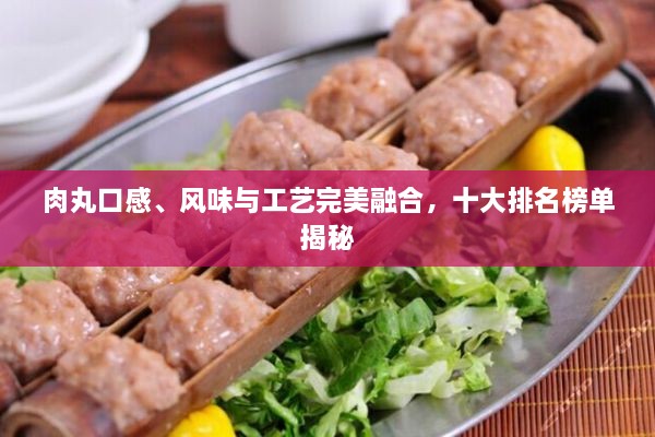肉丸口感、風(fēng)味與工藝完美融合，十大排名榜單揭秘