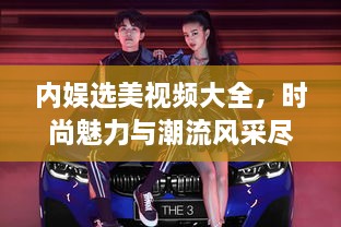 內(nèi)娛選美視頻大全，時尚魅力與潮流風(fēng)采盡收眼底