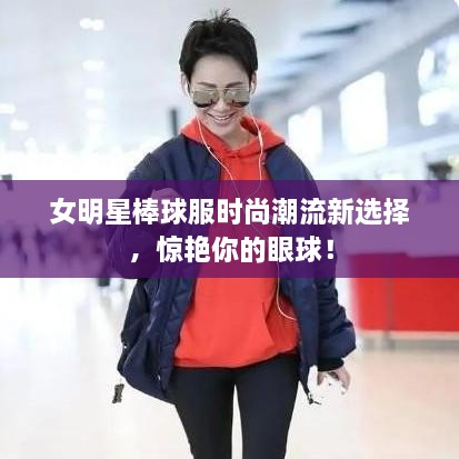 女明星棒球服時(shí)尚潮流新選擇，驚艷你的眼球！