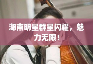湖南明星群星閃耀，魅力無(wú)限！