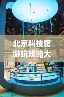 北京科技館游玩攻略大全！必看的旅游指南！