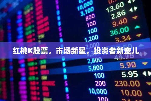紅桃K股票，市場(chǎng)新星，投資者新寵兒