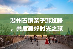 湖州古鎮(zhèn)親子游攻略，共度美好時光之旅
