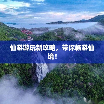 仙游游玩新攻略，帶你暢游仙境！