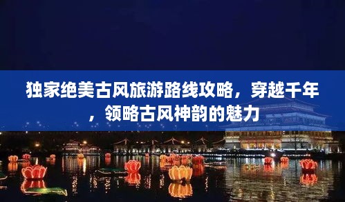 獨(dú)家絕美古風(fēng)旅游路線攻略，穿越千年，領(lǐng)略古風(fēng)神韻的魅力