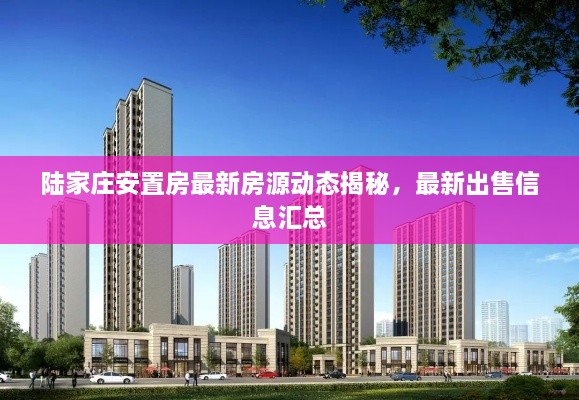 陸家莊安置房最新房源動態(tài)揭秘，最新出售信息匯總