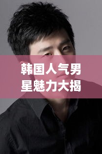 韓國人氣男星魅力大揭秘！