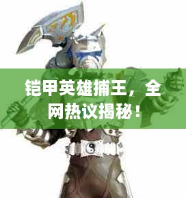 鎧甲英雄捕王，全網(wǎng)熱議揭秘！