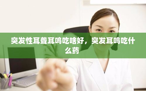 突發(fā)性耳聾耳鳴吃啥好，突發(fā)耳鳴吃什么藥 