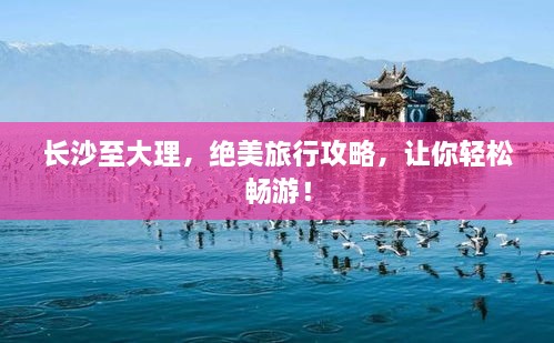 長(zhǎng)沙至大理，絕美旅行攻略，讓你輕松暢游！