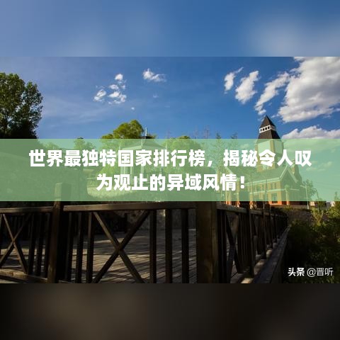 世界最獨(dú)特國家排行榜，揭秘令人嘆為觀止的異域風(fēng)情！