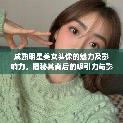 成熟明星美女頭像的魅力及影響力，揭秘其背后的吸引力與影響力之源
