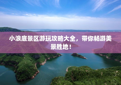 小浪底景區(qū)游玩攻略大全，帶你暢游美景勝地！