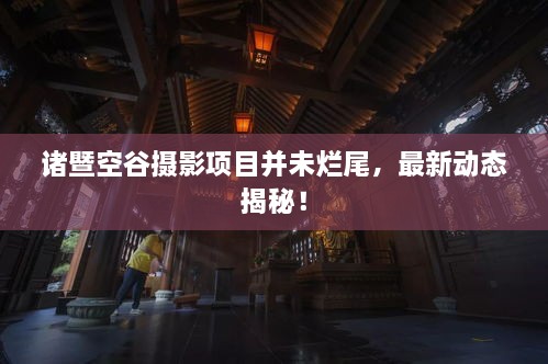 諸暨空谷攝影項(xiàng)目并未爛尾，最新動(dòng)態(tài)揭秘！