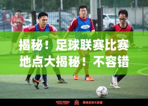 揭秘！足球聯(lián)賽比賽地點(diǎn)大揭秘！不容錯(cuò)過(guò)的精彩對(duì)決