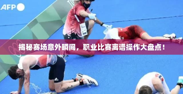 揭秘賽場意外瞬間，職業(yè)比賽離譜操作大盤點！