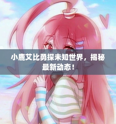小鹿艾比勇探未知世界，揭秘最新動態(tài)！