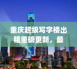 重慶超級(jí)寫(xiě)字樓出租重磅更新，最新消息一網(wǎng)打盡！