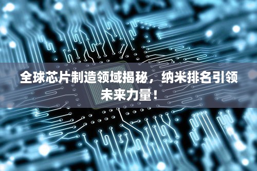全球芯片制造領(lǐng)域揭秘，納米排名引領(lǐng)未來(lái)力量！