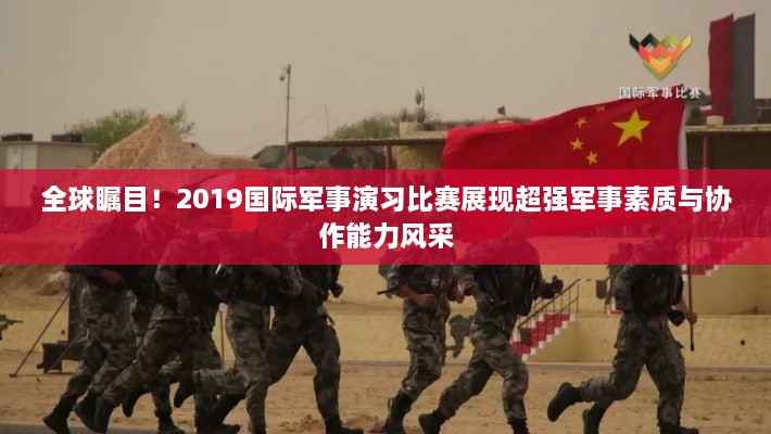 全球矚目！2019國際軍事演習(xí)比賽展現(xiàn)超強軍事素質(zhì)與協(xié)作能力風(fēng)采