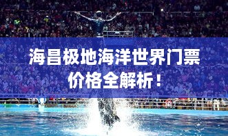 海昌極地海洋世界門票價(jià)格全解析！