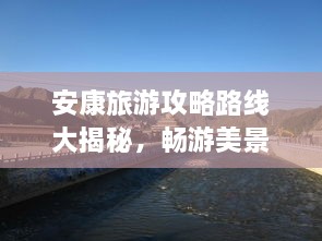 安康旅游攻略路線大揭秘，暢游美景，盡享絕佳體驗(yàn)！
