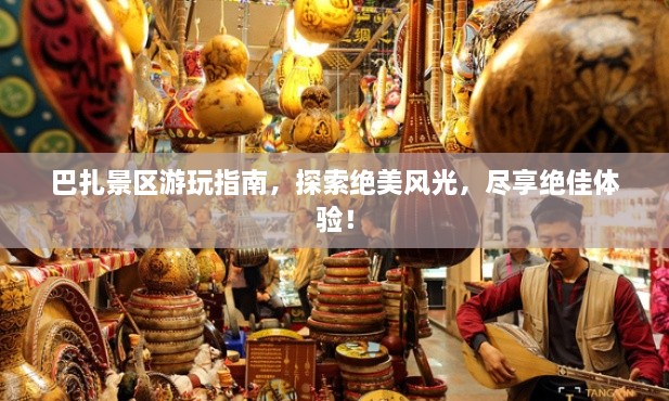 巴扎景區(qū)游玩指南，探索絕美風(fēng)光，盡享絕佳體驗(yàn)！