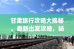 甘肅旅行攻略大揭秘，最新出發(fā)攻略，暢游絲路之旅！