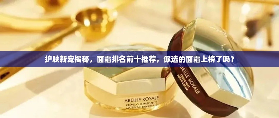 護膚新寵揭秘，面霜排名前十推薦，你選的面霜上榜了嗎？