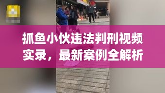 抓魚小伙違法判刑視頻實(shí)錄，最新案例全解析