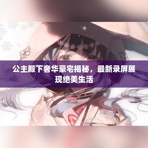 公主殿下奢華豪宅揭秘，最新錄屏展現(xiàn)絕美生活