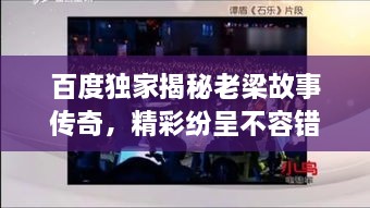 百度獨(dú)家揭秘老梁故事傳奇，精彩紛呈不容錯(cuò)過！