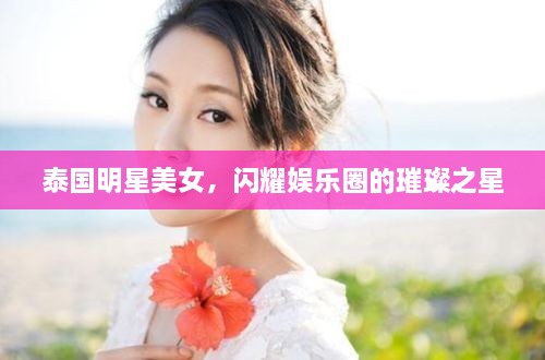 泰國明星美女，閃耀娛樂圈的璀璨之星