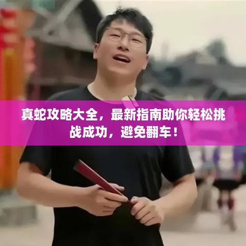 真蛇攻略大全，最新指南助你輕松挑戰(zhàn)成功，避免翻車！