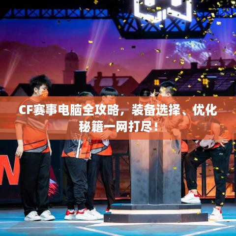 CF賽事電腦全攻略，裝備選擇、優(yōu)化秘籍一網(wǎng)打盡！