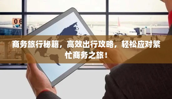 商務(wù)旅行秘籍，高效出行攻略，輕松應(yīng)對繁忙商務(wù)之旅！