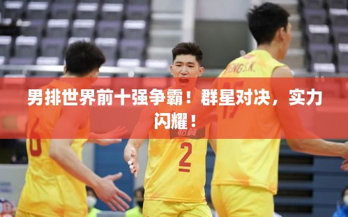 男排世界前十強(qiáng)爭霸！群星對決，實(shí)力閃耀！
