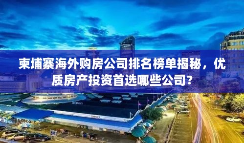 柬埔寨海外購房公司排名榜單揭秘，優(yōu)質(zhì)房產(chǎn)投資首選哪些公司？