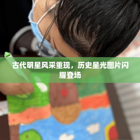 古代明星風(fēng)采重現(xiàn)，歷史星光圖片閃耀登場(chǎng)