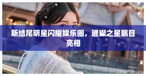 斯結(jié)尾明星閃耀娛樂(lè)圈，璀璨之星矚目亮相
