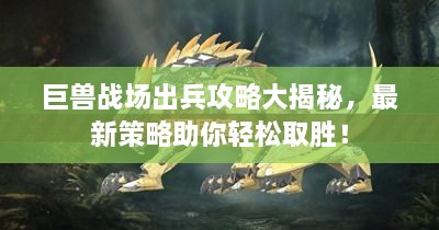 巨獸戰(zhàn)場出兵攻略大揭秘，最新策略助你輕松取勝！