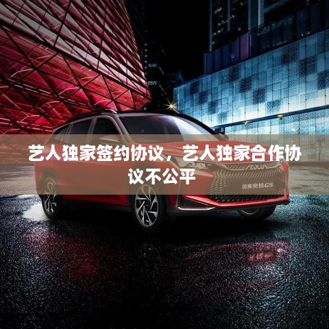 藝人獨(dú)家簽約協(xié)議，藝人獨(dú)家合作協(xié)議不公平 