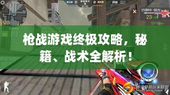 槍戰(zhàn)游戲終極攻略，秘籍、戰(zhàn)術(shù)全解析！