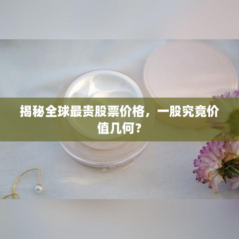 揭秘全球最貴股票價(jià)格，一股究竟價(jià)值幾何？